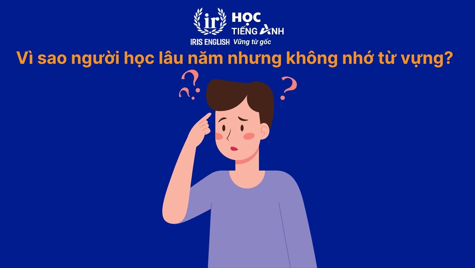 Hỏi xoáy đáp xoay: Vì sao người học lâu năm nhưng không nhớ từ vựng?